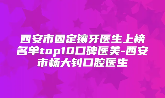 西安市固定镶牙医生上榜名单top10口碑医美-西安市杨大钊口腔医生