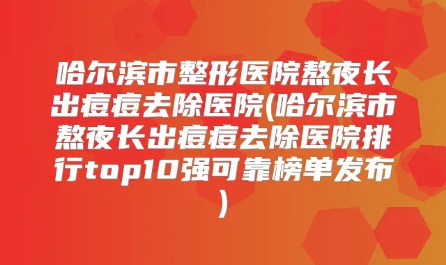 哈尔滨市整形医院熬夜长出痘痘去除医院(哈尔滨市熬夜长出痘痘去除医院排行top10强可靠榜单发布)