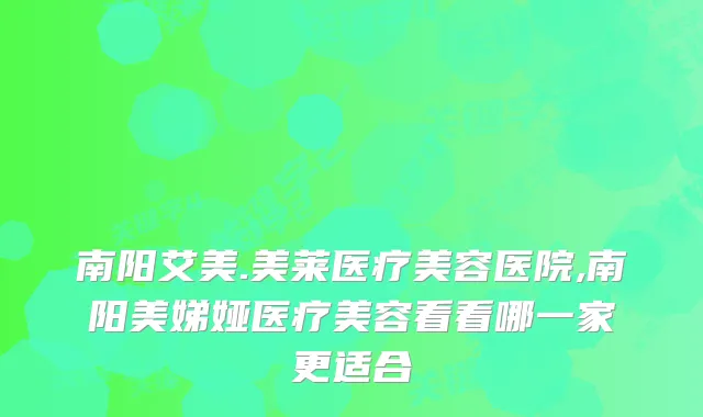 南阳艾美.美莱医疗美容医院,南阳美娣娅医疗美容看看哪一家更适合