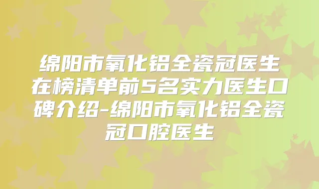 绵阳市氧化铝全瓷冠医生在榜清单前5名实力医生口碑介绍-绵阳市氧化铝全瓷冠口腔医生