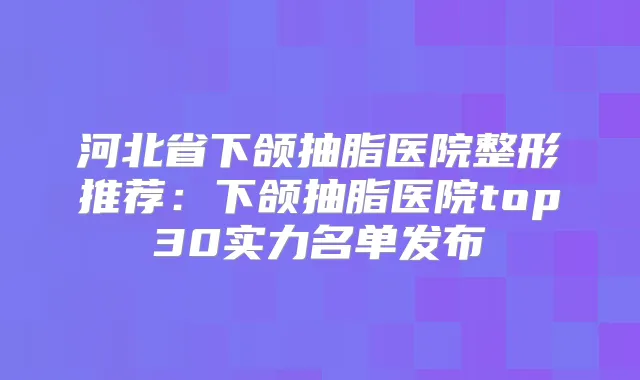 河北省下颌抽脂医院整形推荐：下颌抽脂医院top30实力名单发布