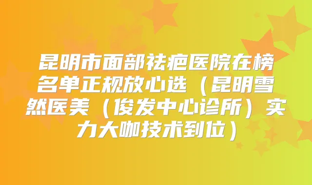 昆明市面部祛疤医院在榜名单正规放心选(昆明雪然医美(俊发中心诊所)实力大咖技术到位)