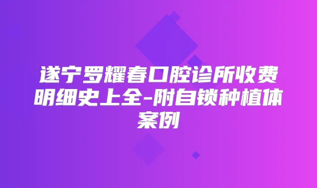 遂宁罗耀春口腔诊所收费明细史上全-附自锁种植体案例