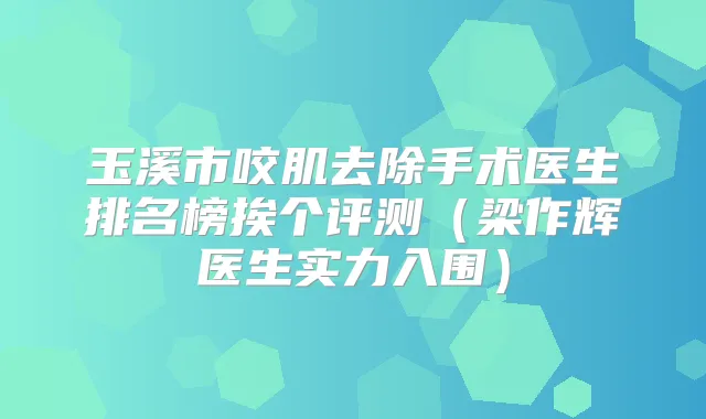 玉溪市咬肌去除手术医生排名榜挨个评测(梁作辉医生实力入围)