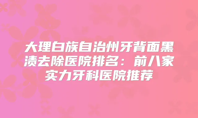 大理白族自治州牙背面黑渍去除医院排名:前八家实力牙科医院推荐