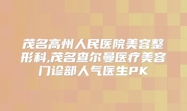 茂名高州人民医院美容整形科,茂名查尔曼医疗美容门诊部人气医生PK