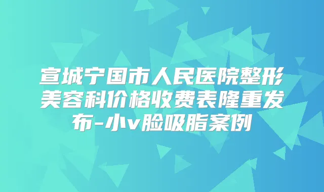 宣城宁国市人民医院整形美容科价格收费表隆重发布-小v脸吸脂案例