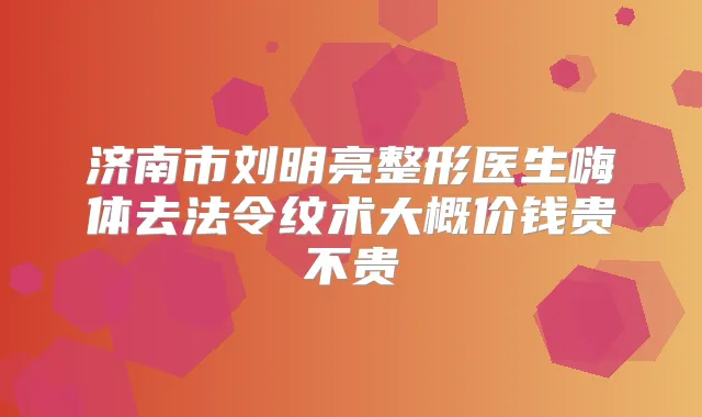 济南市刘明亮整形医生嗨体去法令纹术大概价钱贵不贵