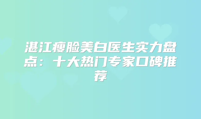 湛江瘦脸美白医生实力盘点：十大热门专家口碑推荐