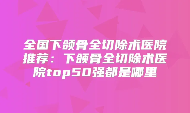 全国下颌骨全切除术医院推荐：下颌骨全切除术医院top50强都是哪里