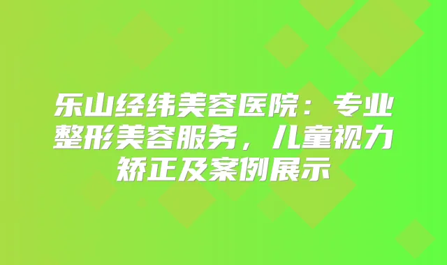 乐山经纬美容医院：专业整形美容服务，儿童视力矫正及案例展示