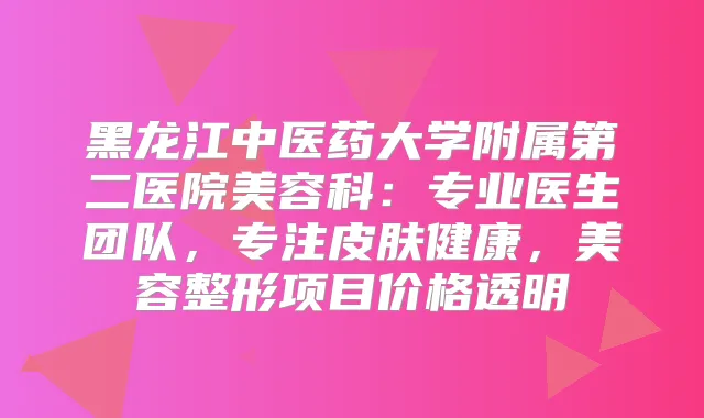 黑龙江中医药大学附属第二医院美容科：专业医生团队，专注皮肤健康，美容整形项目价格透明
