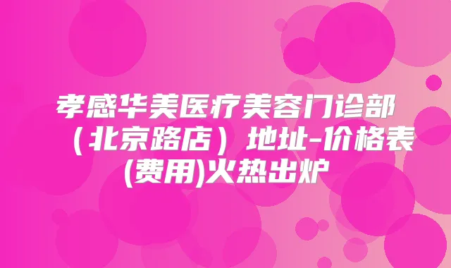 孝感华美医疗美容门诊部（北京路店）地址-价格表(费用)火热出炉