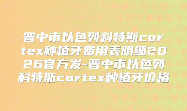 晋中市以色列科特斯cortex种植牙费用表明细2026官方发-晋中市以色列科特斯cortex种植牙价格