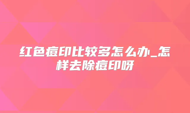 红色痘印比较多怎么办_怎样去除痘印呀