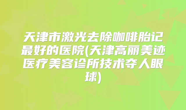 天津市激光去除咖啡胎记好的医院(天津高丽美迹医疗美容诊所技术夺人眼球)
