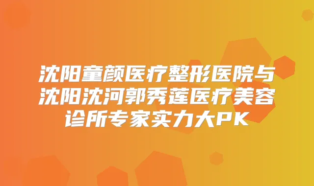 沈阳童颜医疗整形医院与沈阳沈河郭秀莲医疗美容诊所专家实力大PK
