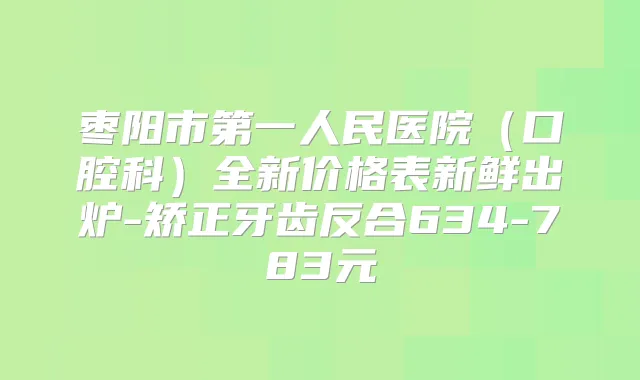 枣阳市第一人民医院(口腔科)全新价格表新鲜出炉-矫正牙齿反合634-783元