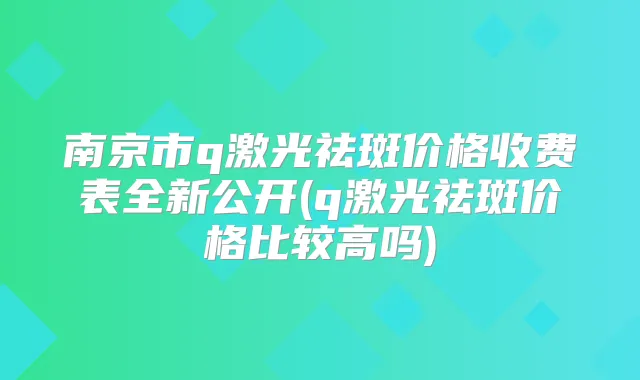南京市q激光祛斑价格收费表全新公开(q激光祛斑价格比较高吗)