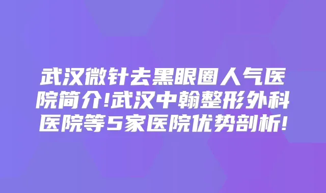 武汉微针去黑眼圈人气医院简介!武汉中翰整形外科医院等5家医院优势剖析!