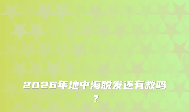 2026年地中海脱发还有救吗？