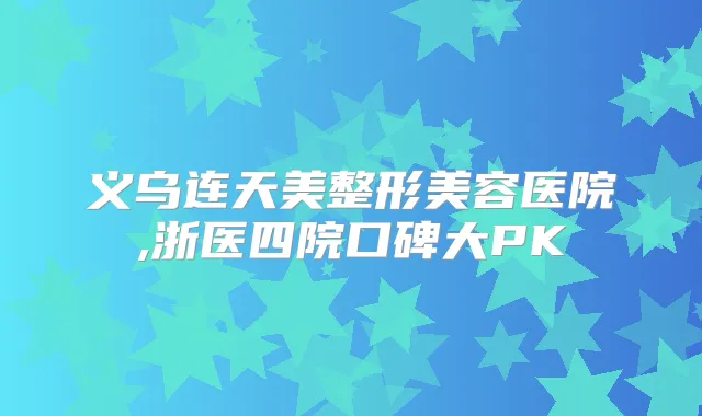 义乌连天美整形美容医院,浙医四院口碑大PK