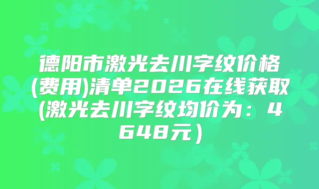 德阳市激光去川字纹价格(费用)清单2026在线获取(激光去川字纹均价为：4648元）