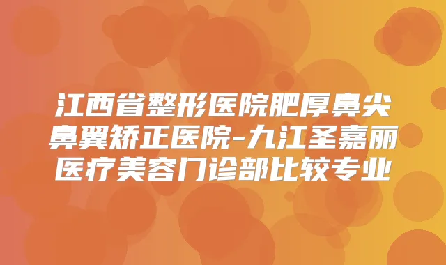 江西省整形医院肥厚鼻尖鼻翼矫正医院-九江圣嘉丽医疗美容门诊部比较专业