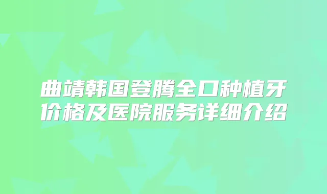 曲靖韩国登腾全口种植牙价格及医院服务详细介绍