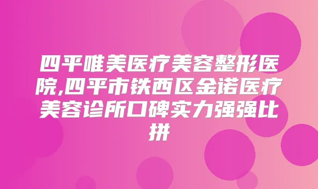 四平唯美医疗美容整形医院,四平市铁西区金诺医疗美容诊所口碑实力强强比拼