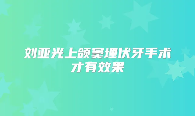 刘亚光上颌窦埋伏牙手术才有效果