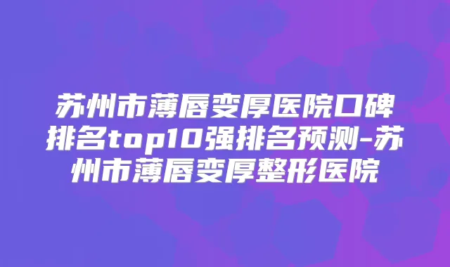 title="苏州市薄唇变厚医院口碑排名top10强排名预测-苏州市薄唇变厚整形医院"