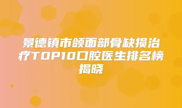 景德镇市颌面部骨缺损TOP10口腔医生排名榜揭晓