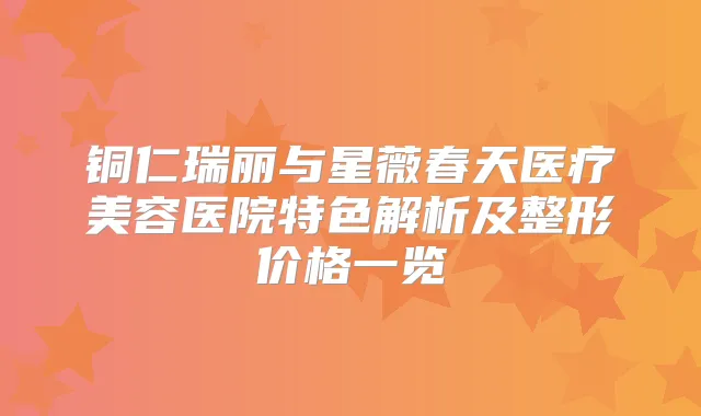 铜仁瑞丽与星薇春天医疗美容医院特色解析及整形价格一览