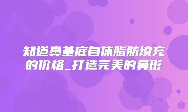 知道鼻基底自体脂肪填充的价格_打造的鼻形
