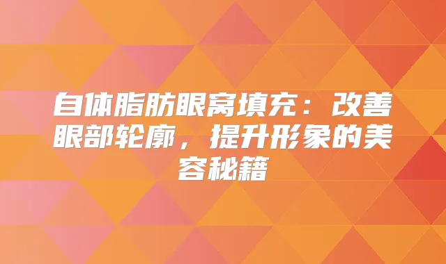 自体脂肪眼窝填充：眼部轮廓，提升形象的美容秘籍