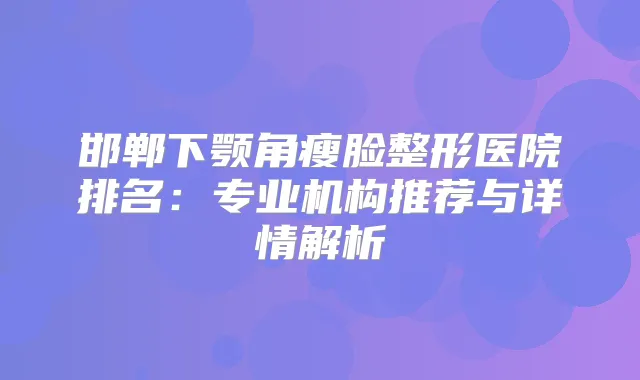 邯郸下颚角瘦脸整形医院排名:专业机构推荐与详情解析
