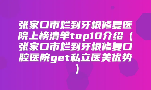 张家口市烂到牙根修复医院上榜清单top10介绍（张家口市烂到牙根修复口腔医院get私立医美优势）