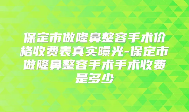 保定市做隆鼻整容手术价格收费表真实曝光-保定市做隆鼻整容手术手术收费是多少
