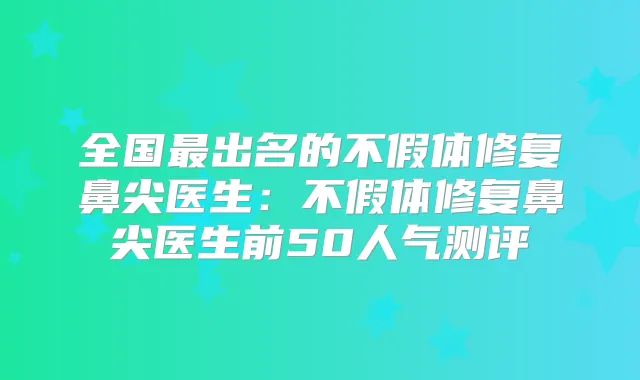 全国出名的不假体修复鼻尖医生：不假体修复鼻尖医生前50人气测评