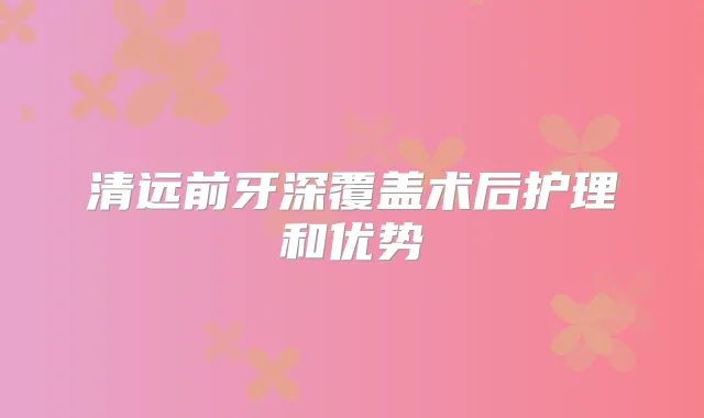 清远前牙深覆盖术后护理和优势
