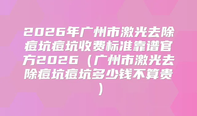 2026年广州市激光去除痘坑痘坑收费标准靠谱官方2026(广州市激光去除痘坑痘坑多少钱不算贵)