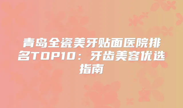 青岛全瓷美牙贴面医院排名TOP10:牙齿美容优选指南