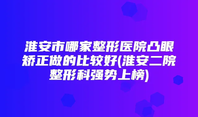 淮安市哪家整形医院凸眼矫正做的比较好(淮安二院整形科强势上榜)