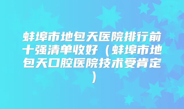 蚌埠市地包天医院排行前十强清单收好(蚌埠市地包天口腔医院技术受肯定)