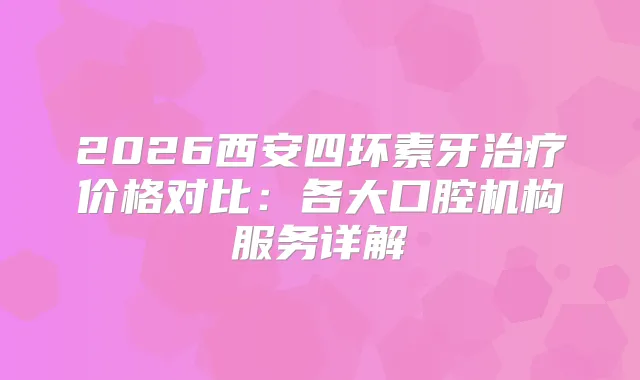 2026西安四环素牙价格对比：各大口腔机构服务详解