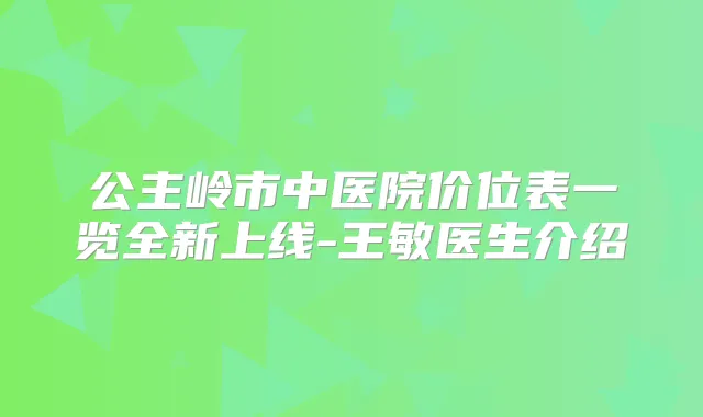 公主岭市中医院价位表一览全新上线-王敏医生介绍