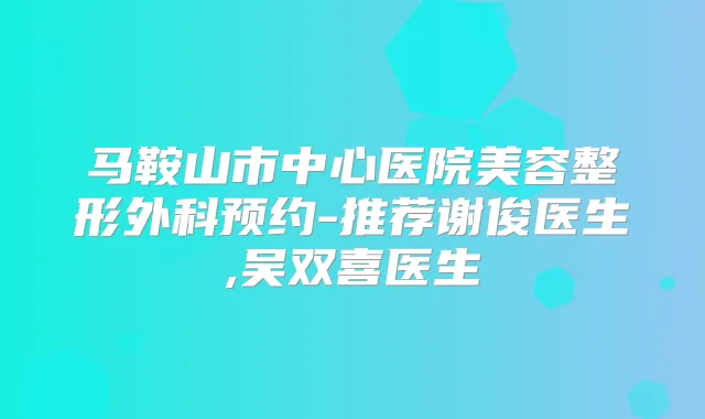马鞍山市中心医院美容整形外科预约-推荐谢俊医生,吴双喜医生