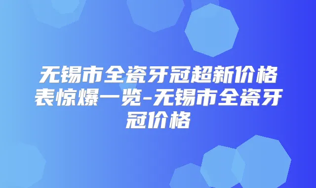 无锡市全瓷牙冠超新价格表惊爆一览-无锡市全瓷牙冠价格