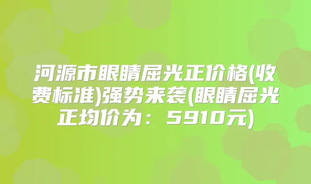 河源市眼睛屈光正价格(收费标准)强势来袭(眼睛屈光正均价为:5910元)